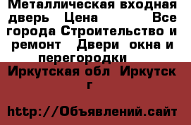 Металлическая входная дверь › Цена ­ 8 000 - Все города Строительство и ремонт » Двери, окна и перегородки   . Иркутская обл.,Иркутск г.